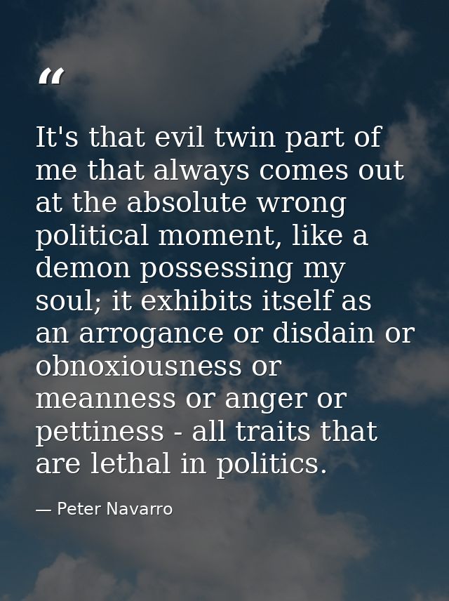 It's that evil twin part of me that always comes out at the absolute wrong political moment, like a demon possessing my  — Peter Navarro