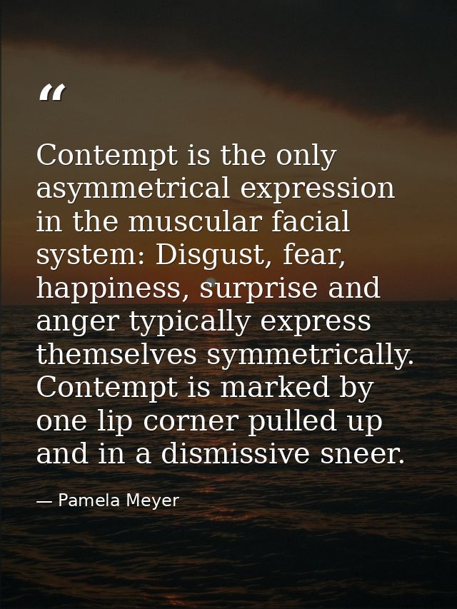 Contempt is the only asymmetrical expression in the muscular facial system: Disgust, fear, happiness, surprise and anger — Pamela Meyer