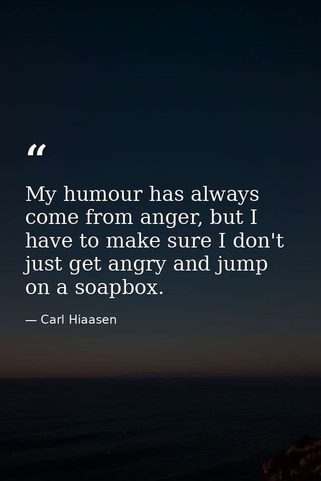 My humour has always come from anger, but I have to make sure I don't just get angry and jump on a soapbox. — Carl Hiaasen