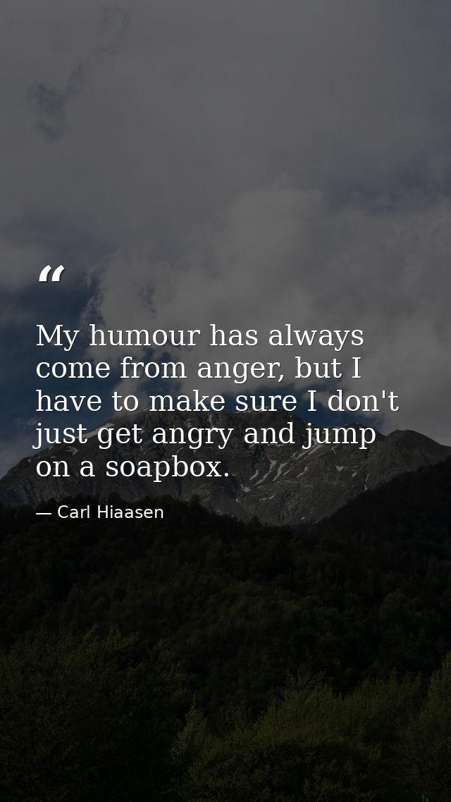 My humour has always come from anger, but I have to make sure I don't just get angry and jump on a soapbox. — Carl Hiaasen