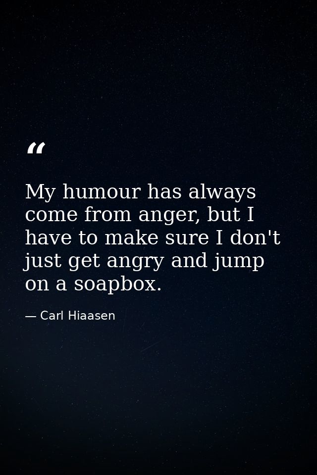 My humour has always come from anger, but I have to make sure I don't just get angry and jump on a soapbox. — Carl Hiaasen