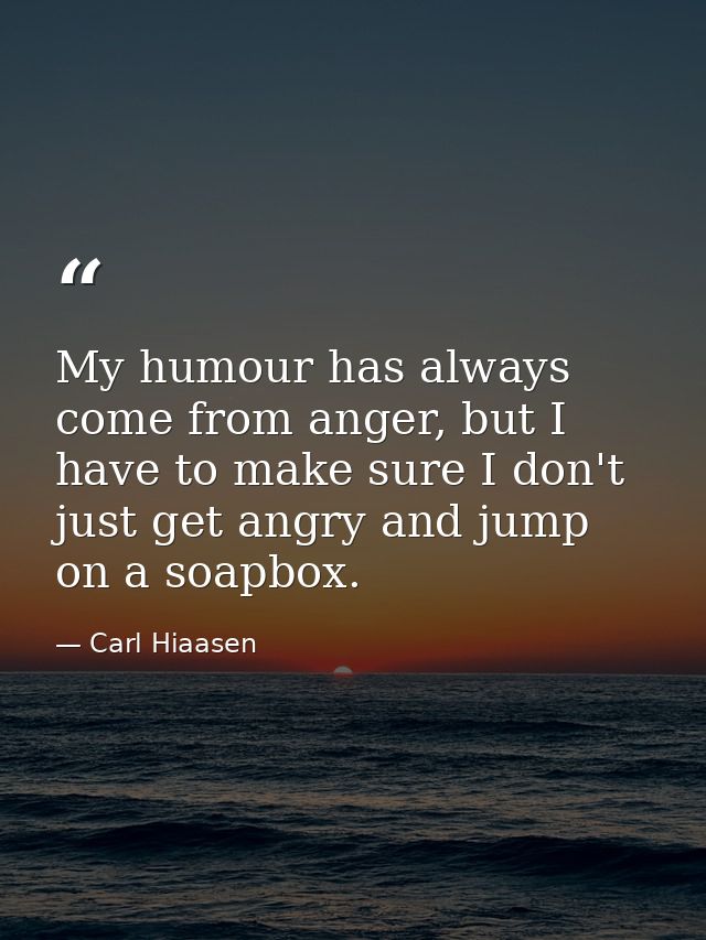 My humour has always come from anger, but I have to make sure I don't just get angry and jump on a soapbox. — Carl Hiaasen
