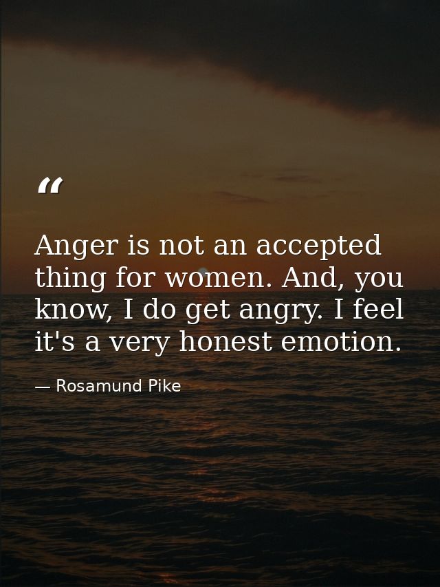 Anger is not an accepted thing for women. And, you know, I do get angry. I feel it's a very honest emotion. — Rosamund Pike