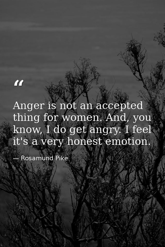 Anger is not an accepted thing for women. And, you know, I do get angry. I feel it's a very honest emotion. — Rosamund Pike