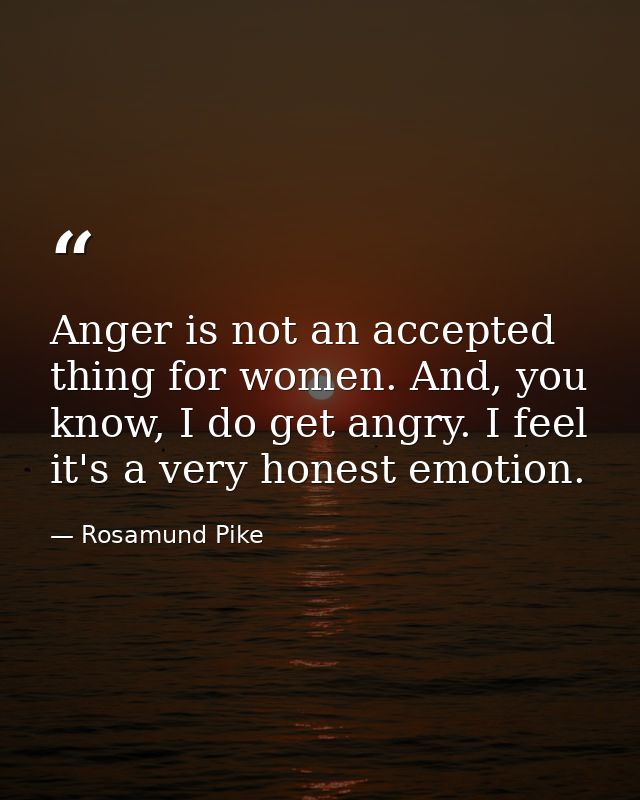 Anger is not an accepted thing for women. And, you know, I do get angry. I feel it's a very honest emotion. — Rosamund Pike