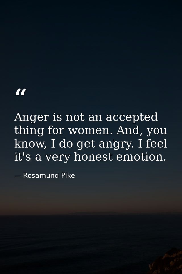 Anger is not an accepted thing for women. And, you know, I do get angry. I feel it's a very honest emotion. — Rosamund Pike
