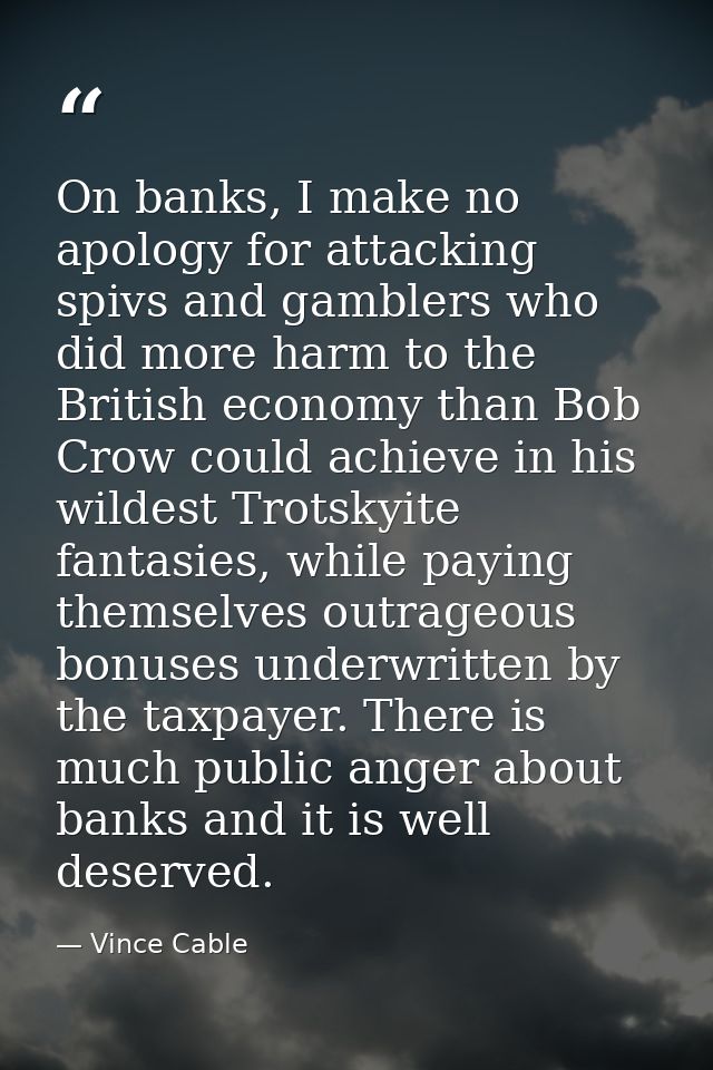 On banks, I make no apology for attacking spivs and gamblers who did more harm to the British economy than Bob Crow coul — Vince Cable