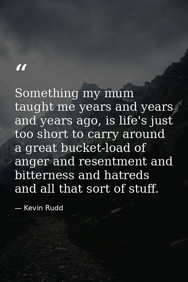 Something my mum taught me years and years and years ago, is life's just too short to carry around a great bucket-load o — Kevin Rudd