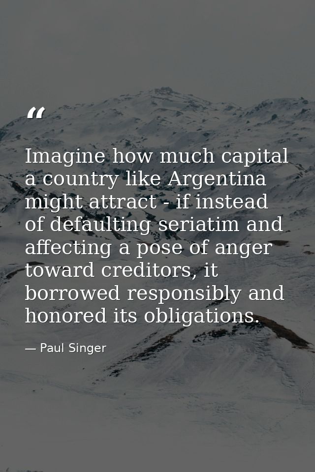 Imagine how much capital a country like Argentina might attract - if instead of defaulting seriatim and affecting a pose — Paul Singer