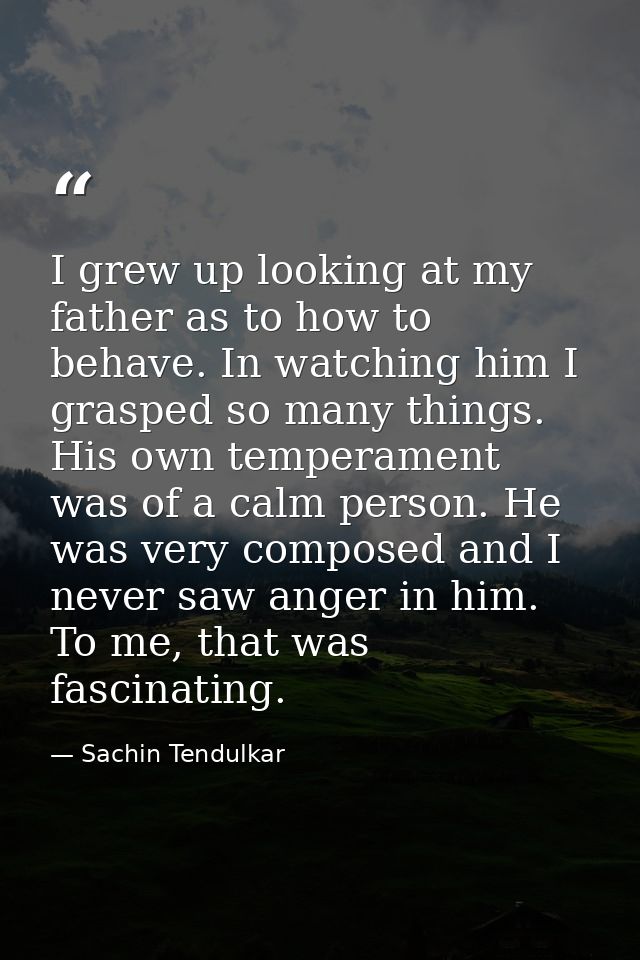 I grew up looking at my father as to how to behave. In watching him I grasped so many things. His own temperament was of — Sachin Tendulkar