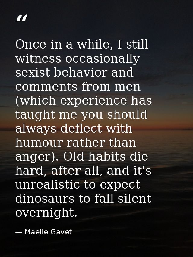Once in a while, I still witness occasionally sexist behavior and comments from men (which experience has taught me you  — Maelle Gavet