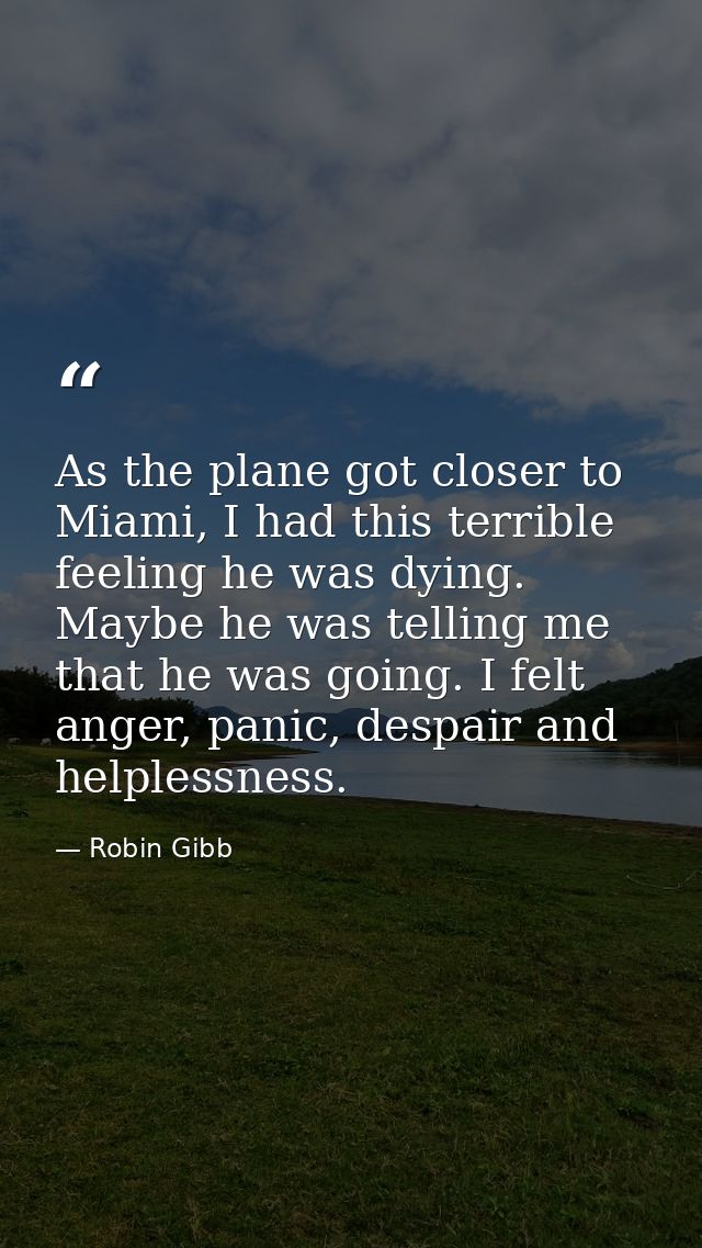 As the plane got closer to Miami, I had this terrible feeling he was dying. Maybe he was telling me that he was going. I — Robin Gibb