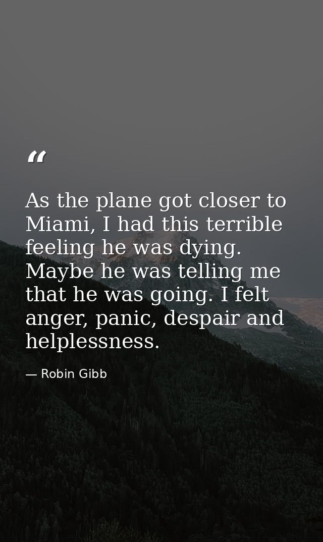 As the plane got closer to Miami, I had this terrible feeling he was dying. Maybe he was telling me that he was going. I — Robin Gibb
