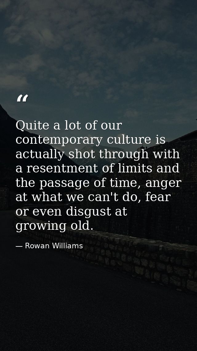 Quite a lot of our contemporary culture is actually shot through with a resentment of limits and the passage of time, an — Rowan Williams