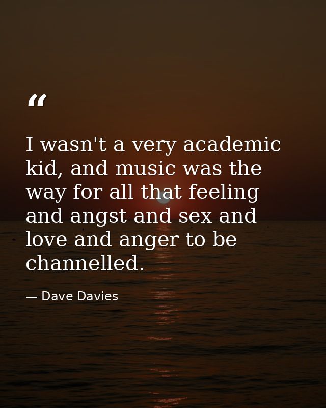 I wasn't a very academic kid, and music was the way for all that feeling and angst and sex and love and anger to be chan — Dave Davies
