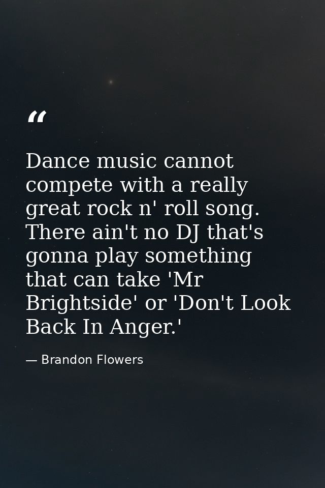 Dance music cannot compete with a really great rock n' roll song. There ain't no DJ that's gonna play something that can — Brandon Flowers