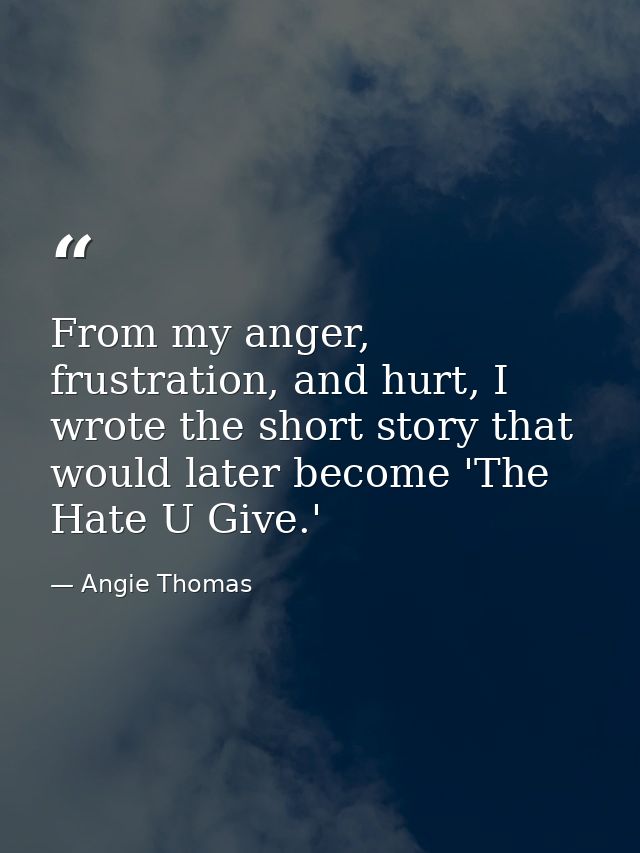 From my anger, frustration, and hurt, I wrote the short story that would later become 'The Hate U Give.' — Angie Thomas