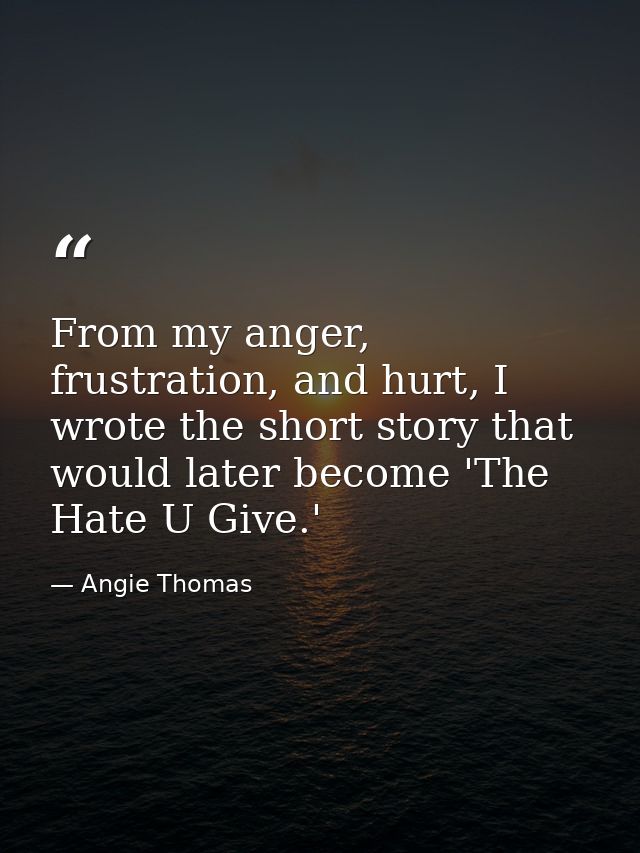From my anger, frustration, and hurt, I wrote the short story that would later become 'The Hate U Give.' — Angie Thomas