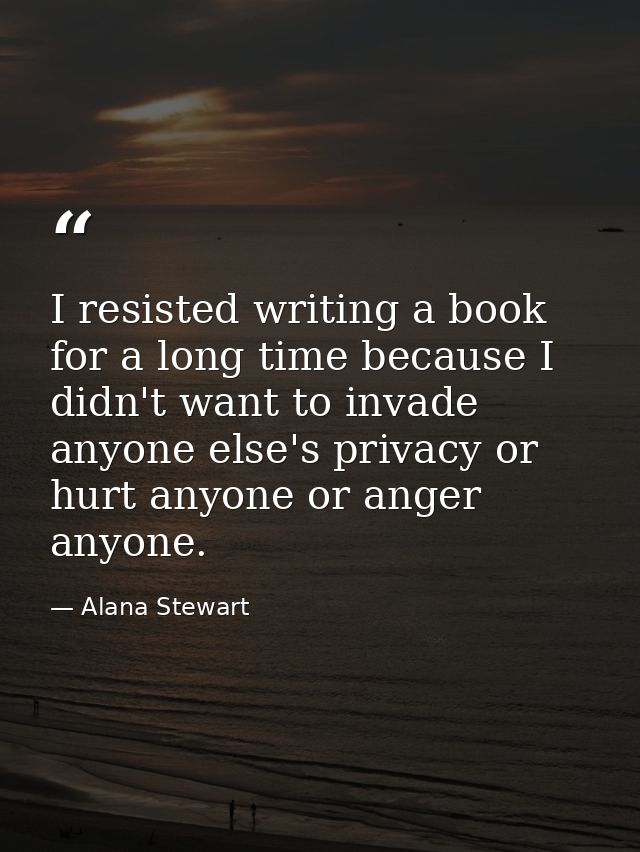 I resisted writing a book for a long time because I didn't want to invade anyone else's privacy or hurt anyone or anger  — Alana Stewart