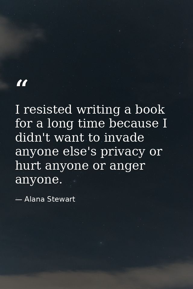 I resisted writing a book for a long time because I didn't want to invade anyone else's privacy or hurt anyone or anger  — Alana Stewart