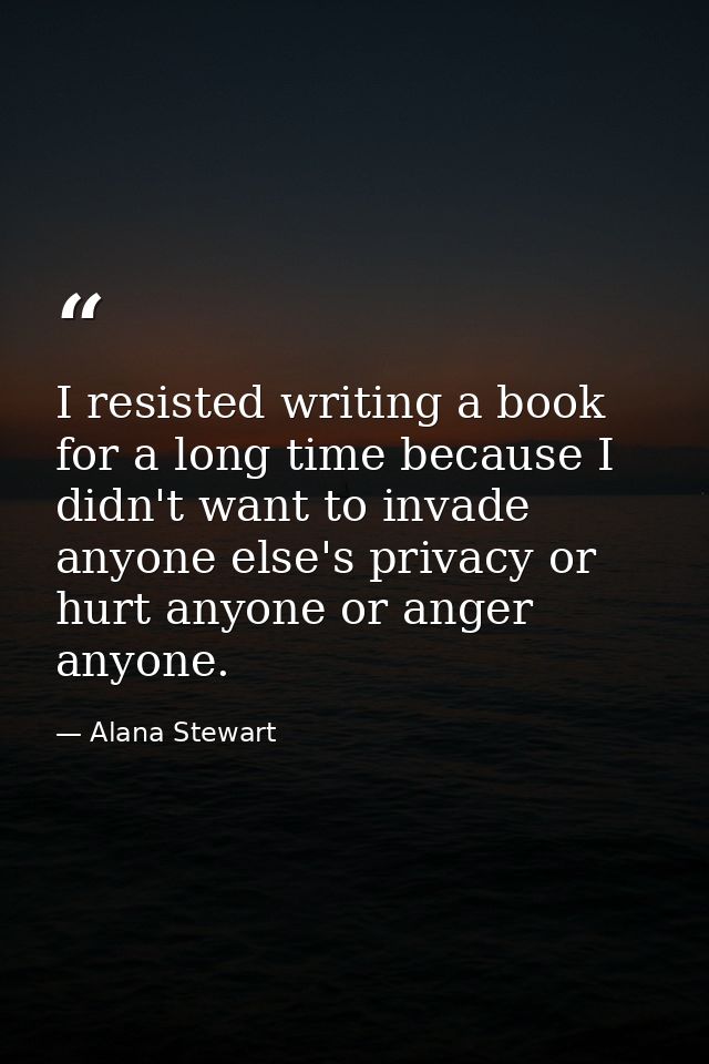 I resisted writing a book for a long time because I didn't want to invade anyone else's privacy or hurt anyone or anger  — Alana Stewart