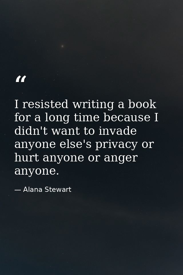 I resisted writing a book for a long time because I didn't want to invade anyone else's privacy or hurt anyone or anger  — Alana Stewart