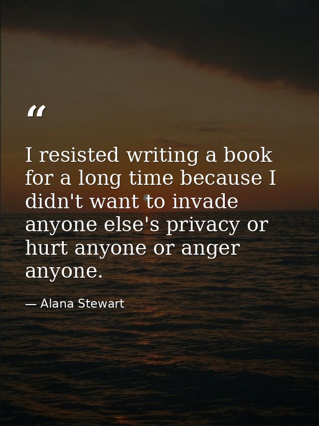 I resisted writing a book for a long time because I didn't want to invade anyone else's privacy or hurt anyone or anger  — Alana Stewart