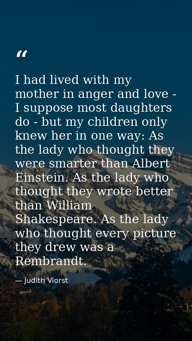 I had lived with my mother in anger and love - I suppose most daughters do - but my children only knew her in one way: A — Judith Viorst
