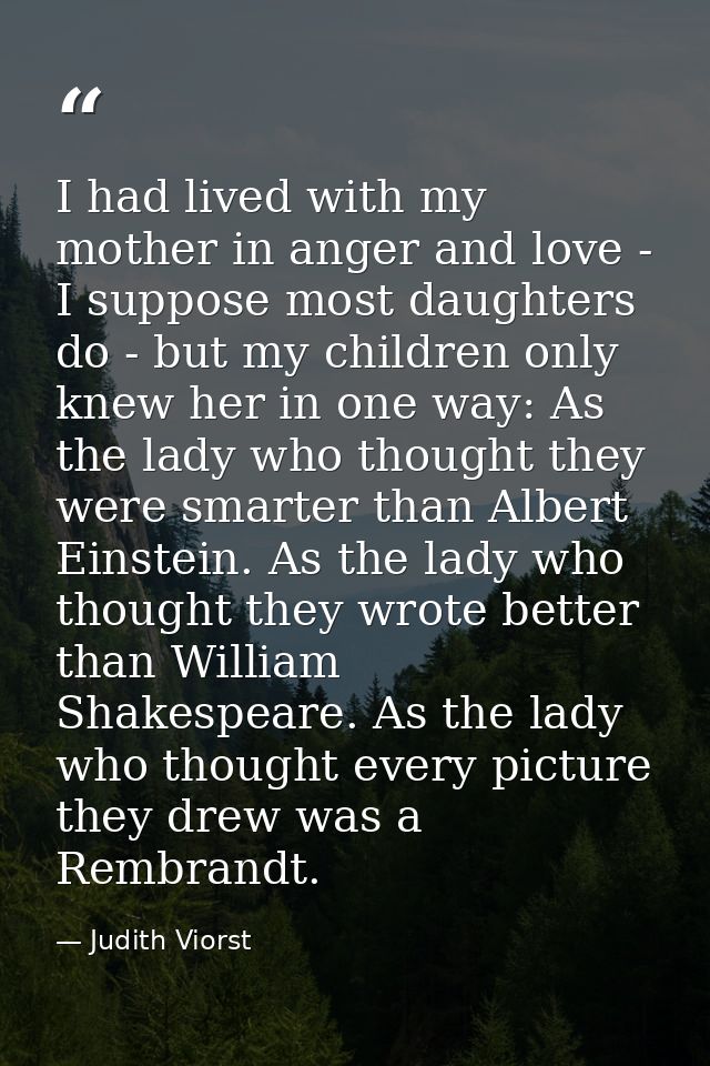 I had lived with my mother in anger and love - I suppose most daughters do - but my children only knew her in one way: A — Judith Viorst