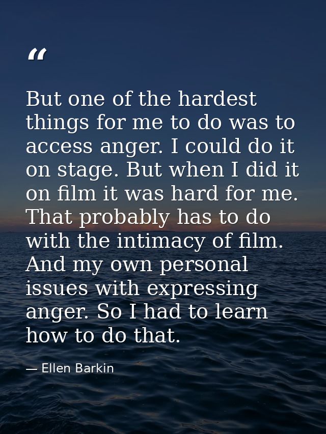 But one of the hardest things for me to do was to access anger. I could do it on stage. But when I did it on film it was — Ellen Barkin