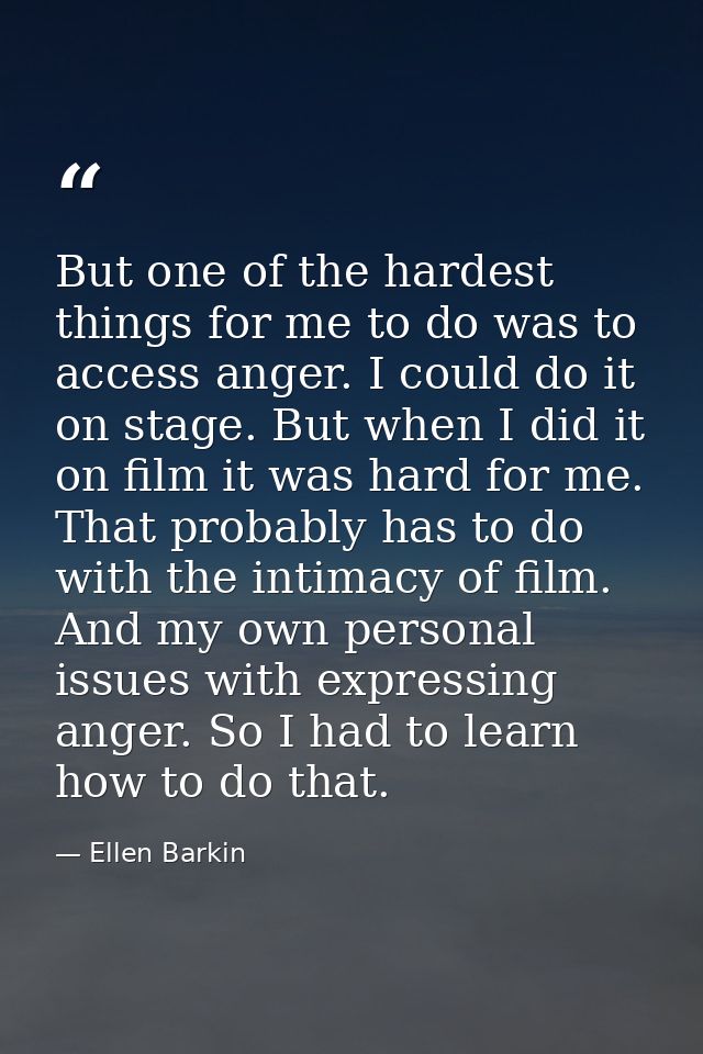But one of the hardest things for me to do was to access anger. I could do it on stage. But when I did it on film it was — Ellen Barkin