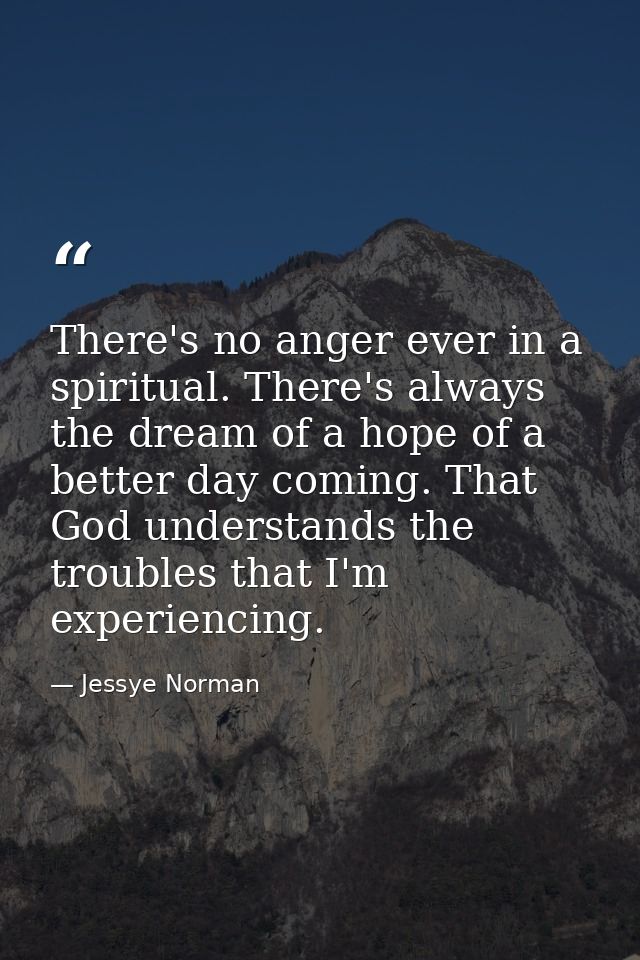 There's no anger ever in a spiritual. There's always the dream of a hope of a better day coming. That God understands th — Jessye Norman