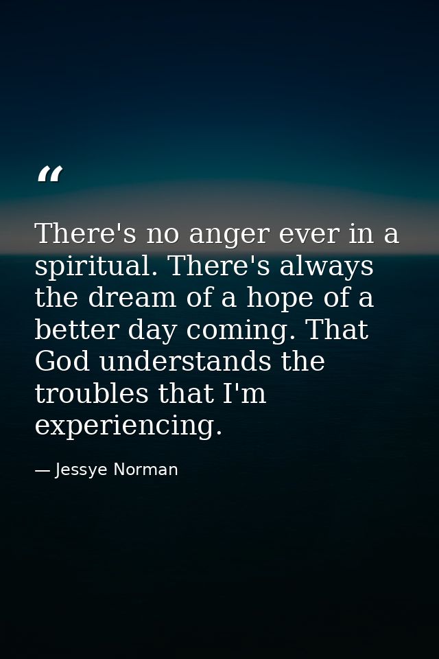 There's no anger ever in a spiritual. There's always the dream of a hope of a better day coming. That God understands th — Jessye Norman
