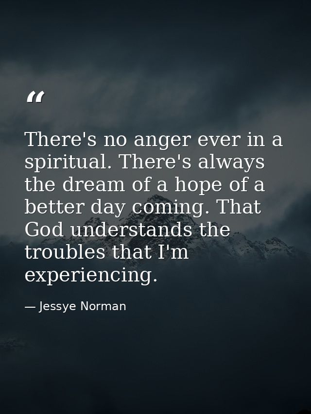 There's no anger ever in a spiritual. There's always the dream of a hope of a better day coming. That God understands th — Jessye Norman