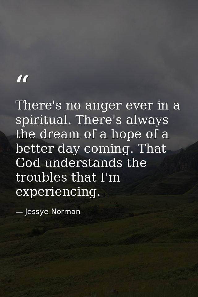 There's no anger ever in a spiritual. There's always the dream of a hope of a better day coming. That God understands th — Jessye Norman