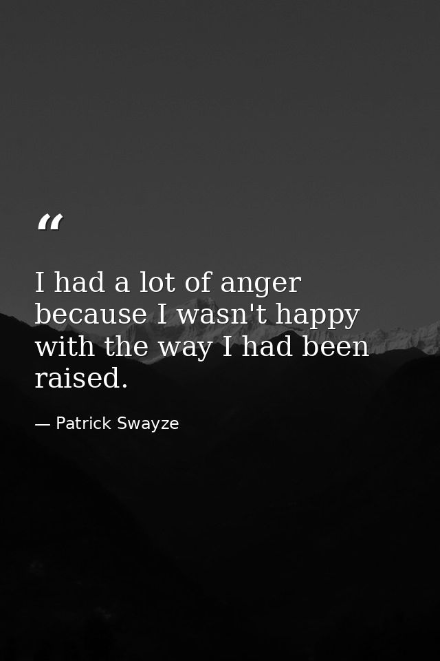 I had a lot of anger because I wasn't happy with the way I had been raised. — Patrick Swayze
