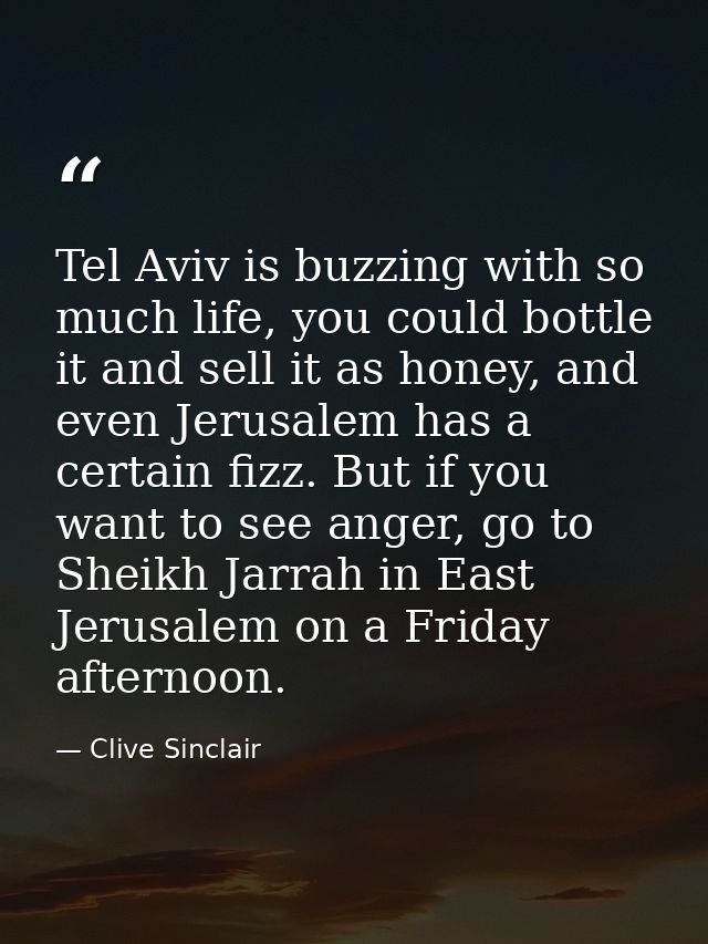 Tel Aviv is buzzing with so much life, you could bottle it and sell it as honey, and even Jerusalem has a certain fizz.  — Clive Sinclair