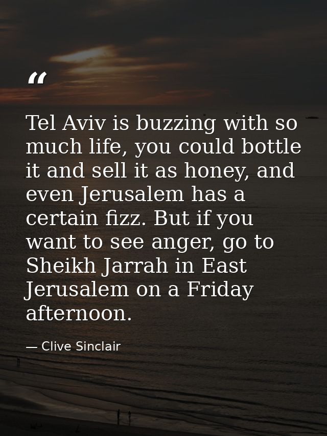 Tel Aviv is buzzing with so much life, you could bottle it and sell it as honey, and even Jerusalem has a certain fizz.  — Clive Sinclair