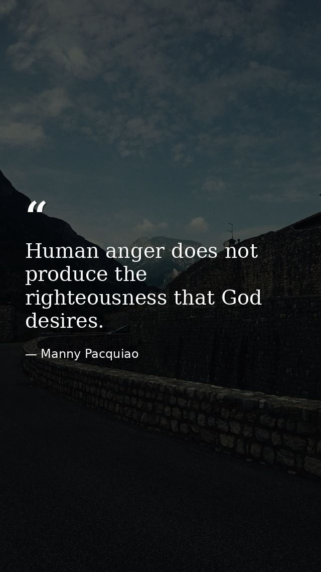 Human anger does not produce the righteousness that God desires. — Manny Pacquiao