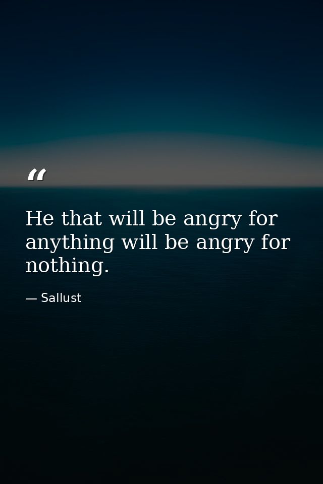 He that will be angry for anything will be angry for nothing. — Sallust