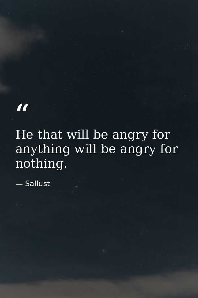 He that will be angry for anything will be angry for nothing. — Sallust