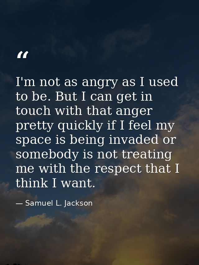 I'm not as angry as I used to be. But I can get in touch with that anger pretty quickly if I feel my space is being inva — Samuel L. Jackson