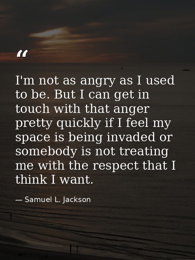 I'm not as angry as I used to be. But I can get in touch with that anger pretty quickly if I feel my space is being inva — Samuel L. Jackson