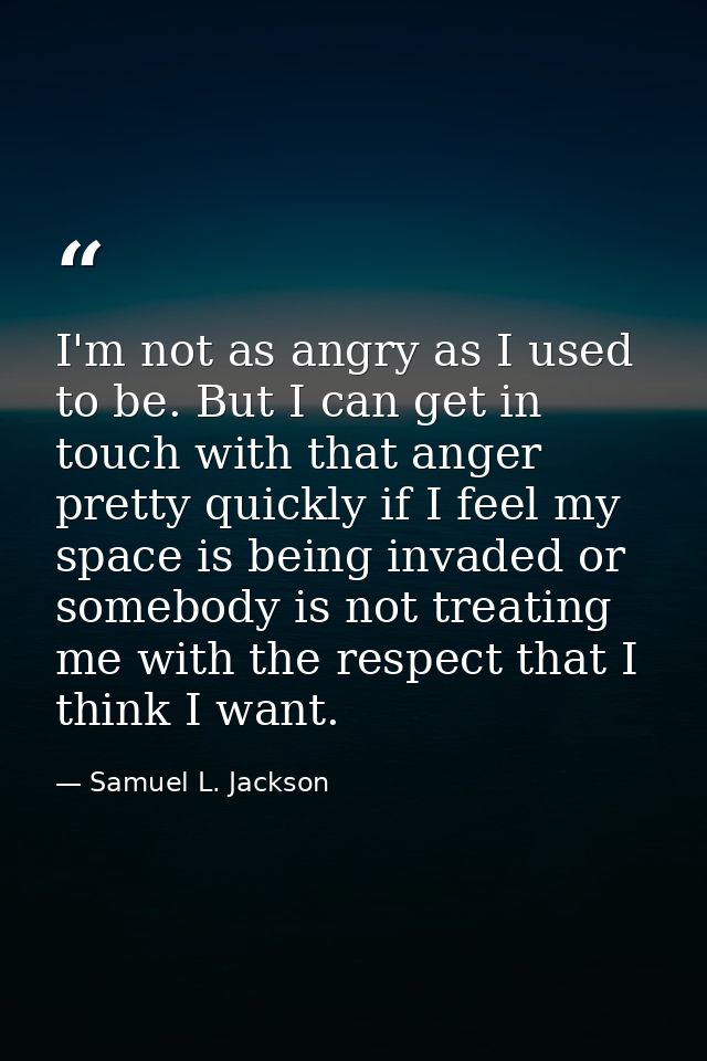 I'm not as angry as I used to be. But I can get in touch with that anger pretty quickly if I feel my space is being inva — Samuel L. Jackson