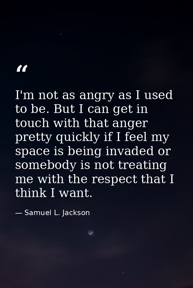 I'm not as angry as I used to be. But I can get in touch with that anger pretty quickly if I feel my space is being inva — Samuel L. Jackson