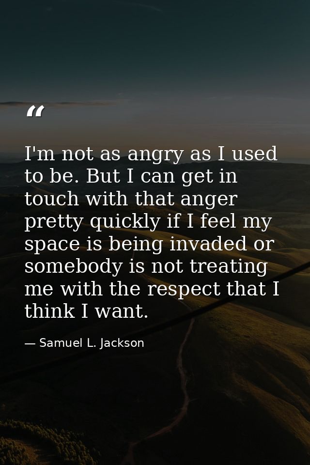 I'm not as angry as I used to be. But I can get in touch with that anger pretty quickly if I feel my space is being inva — Samuel L. Jackson