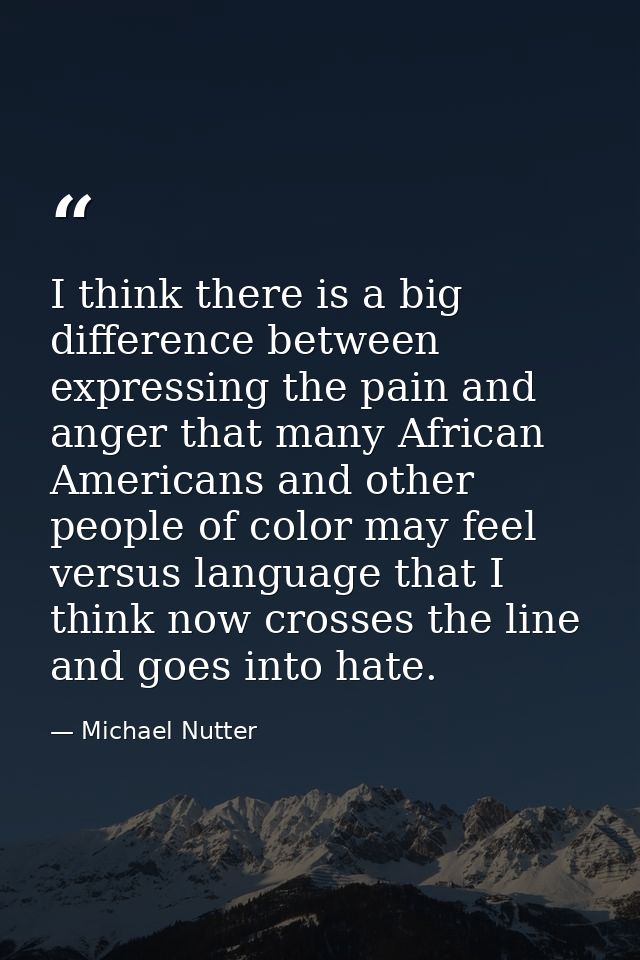 I think there is a big difference between expressing the pain and anger that many African Americans and other people of  — Michael Nutter