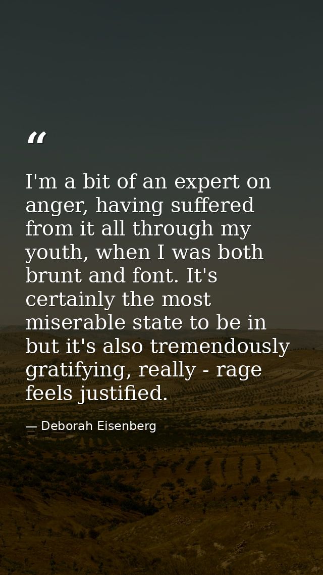 I'm a bit of an expert on anger, having suffered from it all through my youth, when I was both brunt and font. It's cert — Deborah Eisenberg