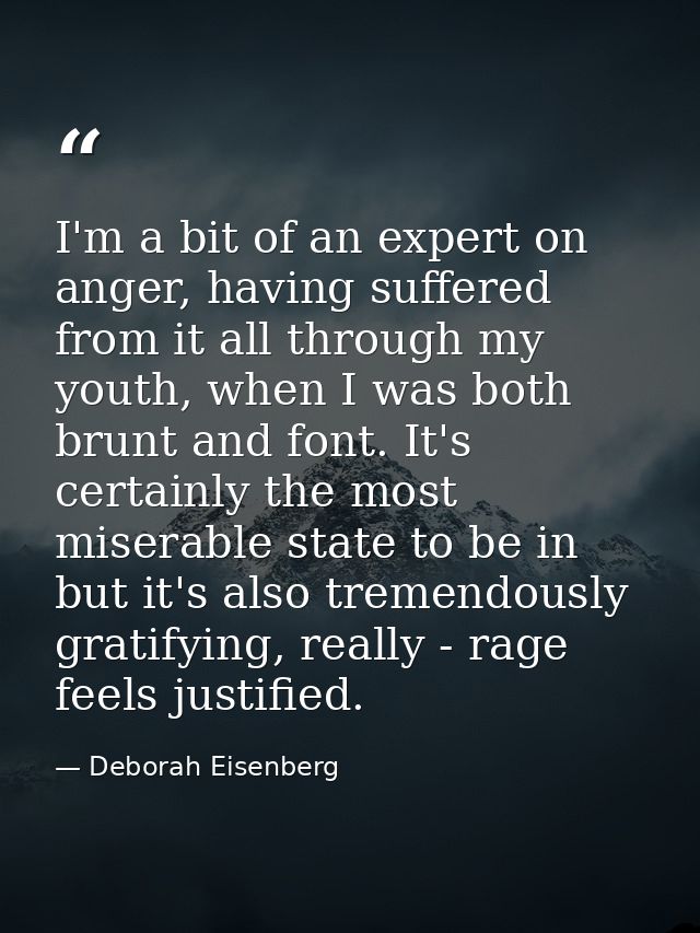 I'm a bit of an expert on anger, having suffered from it all through my youth, when I was both brunt and font. It's cert — Deborah Eisenberg
