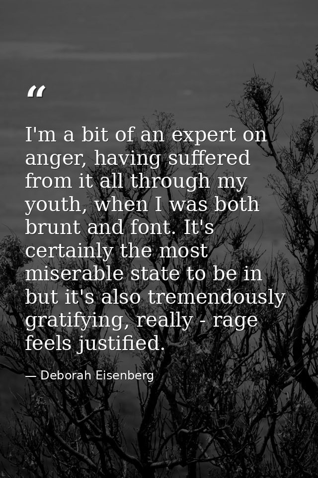 I'm a bit of an expert on anger, having suffered from it all through my youth, when I was both brunt and font. It's cert — Deborah Eisenberg